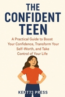 The Confident Teen:: A Practical Guide to Boost Your Confidence, Transform Your Self-Worth, and Take Control of Your Life B0G7G6RN8N Book Cover