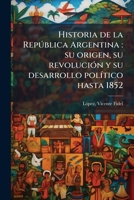 Historia De La Rep�blica Argentina: Su Origen, Su Revolucion, Y Su Desarrollo Pol�tico Hasta 1852 1178472728 Book Cover