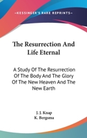 The Resurrection And Life Eternal: A Study Of The Resurrection Of The Body And The Glory Of The New Heaven And The New Earth 1432515462 Book Cover