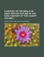 A History of the Weald of Kent, with an Outline of the Early History of the County Volume 1 1147146381 Book Cover