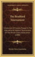 The Bradford Tournament: A Selection Of Games Played In The International Masters' Tournament Of The British Chess Association 1166934497 Book Cover