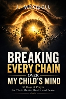 Breaking Every Chain Over My Child's Mind: 30 Days of Prayer for Their Mental Health and Peace B0H96F4LYV Book Cover
