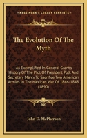 The Evolution of the Myth, as Exemplified in General Grant's History of the Plot of President Polk and Secretary Marcy to Sacrifice Two American Armies in the Mexican War of 1846-1848 374474826X Book Cover