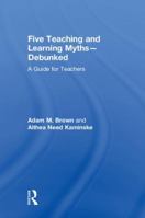 Five Teaching and Learning Myths-Debunked: A Guide for Teachers 113855667X Book Cover