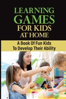 Learning Games For Kids At Home: A Book Of Fun Kids TO Develop Their Ability B09JY7VGSD Book Cover