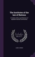 The Institutes of the Law of Nations; a Treatise of the Jural Relations of Separate Political B0BQNZFPHC Book Cover