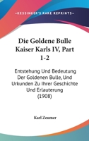 Die Goldene Bulle Kaiser Karls IV, Part 1-2: Entstehung Und Bedeutung Der Goldenen Bulle, Und Urkunden Zu Ihrer Geschichte Und Erlauterung (1908) 1168465060 Book Cover