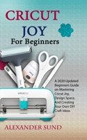 CRICUT JOY FOR BEGINNERS: A 2020 Updated Beginners Guide on Mastering Cricut Joy, Design Space, And Creating Your Own DIY Craft Ideas B08N5LDYWJ Book Cover