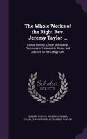 The Whole Works of the Right Rev. Jeremy Taylor ...: Clerus Domini. Office Ministerial. Discourse of Friendship. Rules and Advices to the Clergy. Life 1017679193 Book Cover