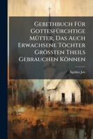 Gebethbuch Fur Gottesfurchtige Mutter, Das Auch Erwachsene Tochter Grossten Theils Gebrauchen Konnen 1246581477 Book Cover