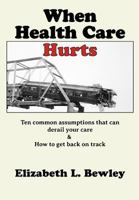 When Health Care Hurts: Ten common assumptions that can derail your care and how to get back on track 1497546907 Book Cover