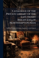 Catalogue of the private library of the late Henry Bright,Esq.,of Northampton,Mass 1173282661 Book Cover