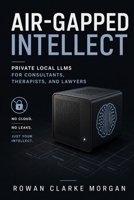 Air-Gapped Intellect: Private Local LLMs for Consultants, Therapists, and Lawyers B0H5NX69PV Book Cover