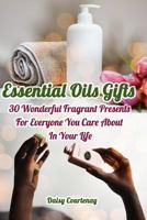 Essential Oils Gifts : 30 Wonderful Fragrant Presents for Everyone You Care about in Your Life: (Christmas Gifts 2018, Creams, Lotions, Bath Bombs, Sprays, Balms) 1731479646 Book Cover