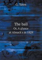 The Ball Or, a Glance at Almack's in 1829 5518924232 Book Cover