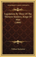Legislation By Three Of The Thirteen Stanleys, Kings Of Man 1104254409 Book Cover