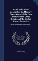 A Full and Correct Account of the Military Occurrences of the Late War Between Great Britain and the United States of America: With an Appendix, and Plates; Volume 2 101608014X Book Cover