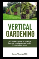 Vertical Gardening: A Complete Guide to growing flowers, vegetables and herbs in much less space B08P8NKQ93 Book Cover