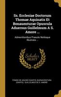 Ss. Ecclesiae Doctorum Thomae Aquinatis Et Bonauenturae Opuscula Aduersus Guillelmum A S. Amore ...: Admonitionibus Praeuiis Notiisque Illustrata ... 1010616846 Book Cover