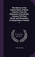 The History of the United States of North America, From the Plantation of the British Colonies Till Their Assumption of National Independence; Volume 1 1378906497 Book Cover