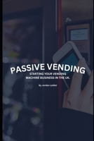 Passive Vending: STARTING YOUR VENDING MACHINE BUSINESS IN THE UK B0F9Y2FD2Q Book Cover