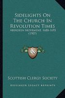 Sidelights On The Church In Revolution Times: Aberdeen Movement, 1688-1695 0548705879 Book Cover