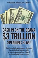 Cash In on the Obama $3 Trillion Spending Plan!: How to make large amounts of money by conducting business with or receiving grants from federal, state, and local governments 1432744283 Book Cover