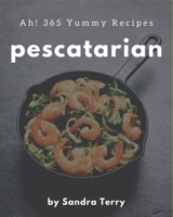 Ah! 365 Yummy Pescatarian Recipes: Make Cooking at Home Easier with Yummy Pescatarian Cookbook! B08GRQ9174 Book Cover