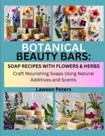 BOTANICAL BEAUTY BARS: SOAP RECIPES WITH FLOWERS & HERBS: Craft Nourishing Soaps Using Natural Additives and Scents B0FK3R6F94 Book Cover