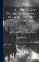 The Red River Country. Hudson's Bay & North-West Territories: Considered in Relation to Canada, With the Last Report of S.J. Dawson ... On the Line of 1020103981 Book Cover