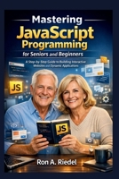 Mastering JavaScript Programming for Seniors and Beginners: A Step-by-Step Guide to Building Interactive Websites and Dynamic Applications. (Technology Guides Made Easy for Seniors and Beginners) B0GJRZM8Y1 Book Cover