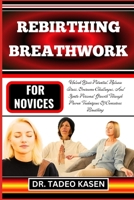 REBIRTHING BREATHWORK FOR NOVICES: Unlock Your Potential, Release Stress, Overcome Challenges, And Ignite Personal Growth Through Proven Techniques Of Conscious Breathing B0CPFVVYDC Book Cover