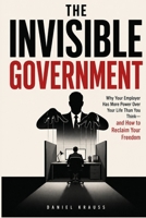 The Invisible Government: Why Your Employer Has More Power Over Your Life Than You Think— and How to Reclaim Your Freedom B0HDJ14XRJ Book Cover