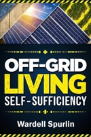Off-Grid Living Self-Sufficiency: Master DIY Projects, Essential Skills, and Practical Solutions for Total Independence and a Sustainable Lifestyle B0DYTV292W Book Cover