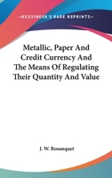 Metallic, Paper, Credit Currency: And the Means of Regulating Their Quantity and Value 0548286574 Book Cover