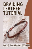 Braiding Leather Tutorial: Ways To Braid Leather: Leather Braiding Instructions B09JJCGMC1 Book Cover