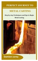 PERFECT JOURNEY TO METAL CASTING: Step by step Techniques and tips to Begin Metal casting B0BF2TNJHX Book Cover