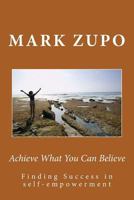 Achieve What You Can Believe: Finding Success in Self-Empowerment 0983994587 Book Cover