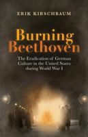 Burning Beethoven: The Eradication of German Culture in the United States during World War I 1935902857 Book Cover