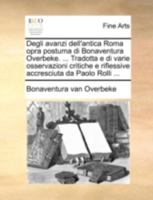 Degli avanzi dell'antica Roma opra postuma di Bonaventura Overbeke. ... Tradotta e di varie osservazioni critiche e riflessive accresciuta da Paolo Rolli ... 1271463849 Book Cover