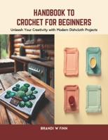Handbook to Crochet for Beginners: Unleash Your Creativity with Modern Dishcloth Projects B0CSPL9JKF Book Cover
