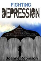 Fighting Depression: How to Overcome Depression and Start Living Your Life to the Fullest with a Help of Natural Cures (Start Small and Stay Focused) 1530655226 Book Cover