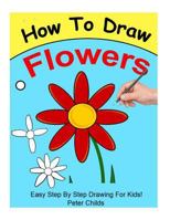 How To Draw Flowers: Easy step by step guide for kids on drawing a flower ( How to draw a flower, how to draw a rose, Flowers to draw) (Basic Drawing Hacks Book 2) 153057692X Book Cover
