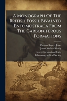 A Monograph Of The British Fossil Bivalved Entomostraca From The Carboniferous Formations: The Cypridinadæ And Their Allies By T. Rupert Jones, James W. Kirkby And George S. Brady, Volumes 1-2... 1279972866 Book Cover