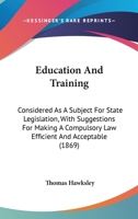 Education And Training: Considered As A Subject For State Legislation, With Suggestions For Making A Compulsory Law Efficient And Acceptable 1436829526 Book Cover