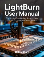 LightBurn User Manual: The Ultimate Step-by-Step Guide for Laser Cutting, Engraving and Design Mastery B0FFT4XHYP Book Cover