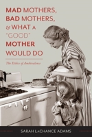 Mad Mothers, Bad Mothers, and What a "Good" Mother Would Do: The Ethics of Ambivalence 0231166753 Book Cover