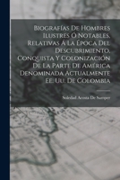 Biograf�as De Hombres Ilustres � Notables, Relativas � La �poca Del Descubrimiento, Conquista Y Colonizaci�n De La Parte De Am�rica Denominada Actualmente Ee. Uu. De Colombia 1017400512 Book Cover