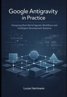 Google Antigravity in Practice: Designing Real-World Agentic Workflows and Intelligent Development Systems (Google Antigravity Agentic IDE Series) B0GFMK73BQ Book Cover