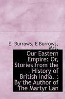 Our Eastern Empire: Or, Stories from the History of British India. : By the Author of The Martyr Lan 0469771038 Book Cover